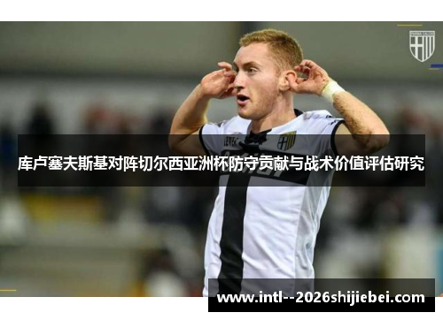 库卢塞夫斯基对阵切尔西亚洲杯防守贡献与战术价值评估研究