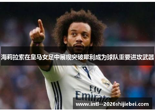 海莉拉索在皇马女足中展现突破犀利成为球队重要进攻武器