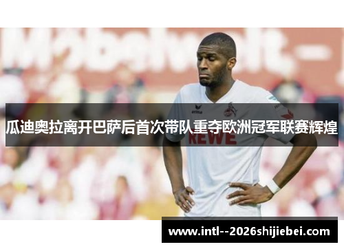 瓜迪奥拉离开巴萨后首次带队重夺欧洲冠军联赛辉煌