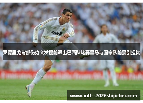 罗德里戈背部伤势突发提前退出巴西队比赛皇马与国家队前景引担忧