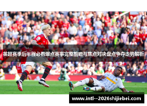 英超赛季后半程必看爆点赛事完整前瞻与焦点对决盘点争夺走势解析