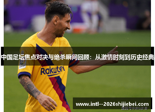 中国足坛焦点对决与绝杀瞬间回顾：从激情时刻到历史经典