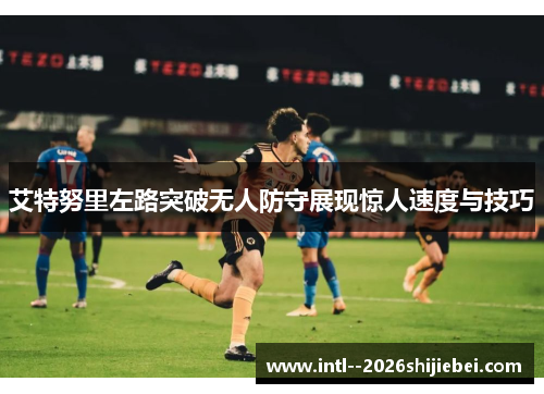 艾特努里左路突破无人防守展现惊人速度与技巧