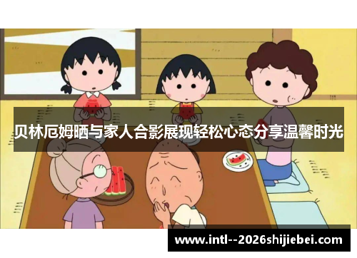 贝林厄姆晒与家人合影展现轻松心态分享温馨时光