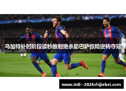 乌加特补时阶段读秒推射绝杀助巴萨惊险逆转夺冠