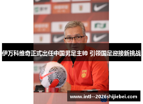 伊万科维奇正式出任中国男足主帅 引领国足迎接新挑战